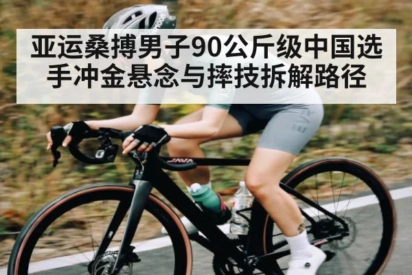 亚运桑搏男子90公斤级中国选手冲金悬念与摔技拆解路径