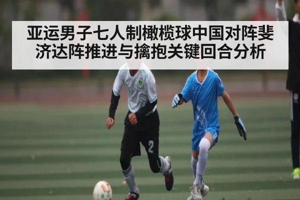 亚运男子七人制橄榄球中国对阵斐济达阵推进与擒抱关键回合分析