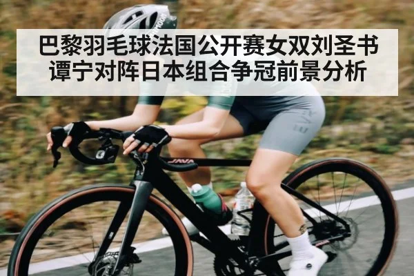 巴黎羽毛球法国公开赛女双刘圣书谭宁对阵日本组合争冠前景分析