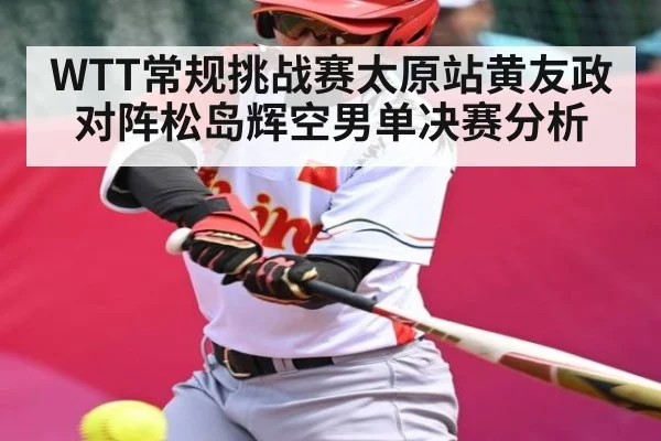 WTT常规挑战赛太原站黄友政对阵松岛辉空男单决赛分析