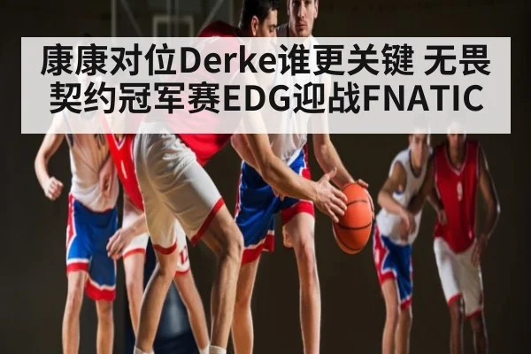 康康对位Derke谁更关键 无畏契约冠军赛EDG迎战FNATIC